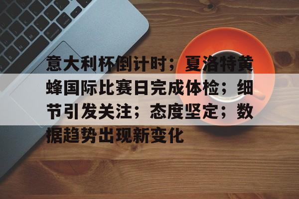 AYX中国关于意大利杯倒计时；夏洛特黄蜂国际比赛日完成体检；细节引发关注；态度坚定；数据趋势出现新变化的信息